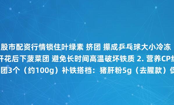 股市配资行情锁住叶绿素 挤团 攥成乒乓球大小冷冻 破坏草酸结晶 煮制 米开花后下菠菜团 避免长时间高温破坏铁质 2. 营养CP组合主料：大米50g+菠菜团3个（约100g）补铁搭档：猪肝粉5g（去腥款）促吸收神器：柠檬汁3滴3. 营养对比（每碗）品类 铁含量 吸收率 孩子接受度普通菠菜粥 1.2mg 5% ★★ 展开剩余59%猪肝泥 3mg 25% ★ 翡翠粥4.8mg35%★★★★★三种变形吃法