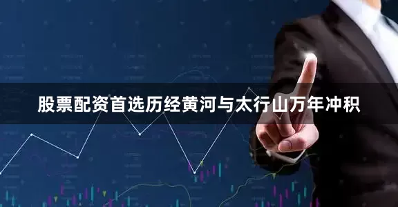 股票配资首选历经黄河与太行山万年冲积