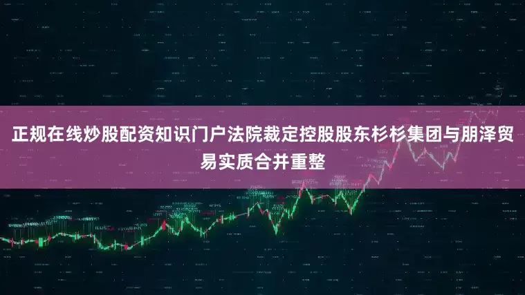 正规在线炒股配资知识门户法院裁定控股股东杉杉集团与朋泽贸易实质合并重整