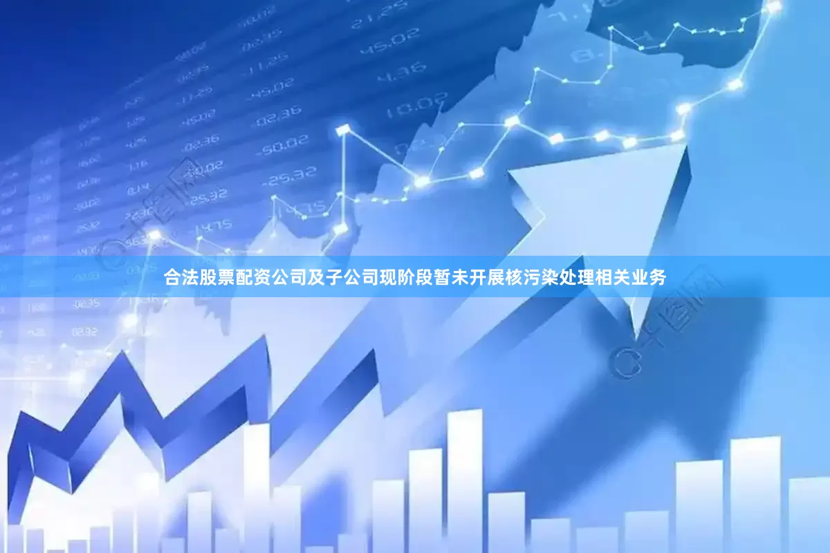 合法股票配资公司及子公司现阶段暂未开展核污染处理相关业务