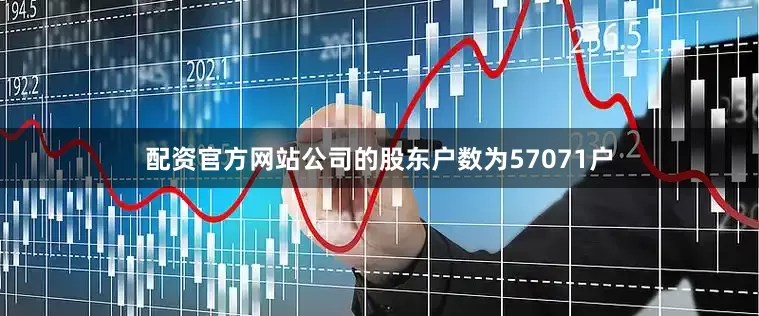 配资官方网站公司的股东户数为57071户