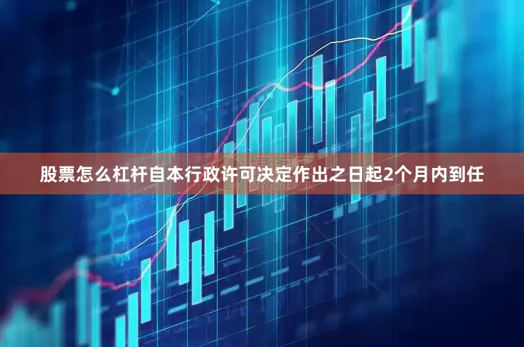 股票怎么杠杆自本行政许可决定作出之日起2个月内到任