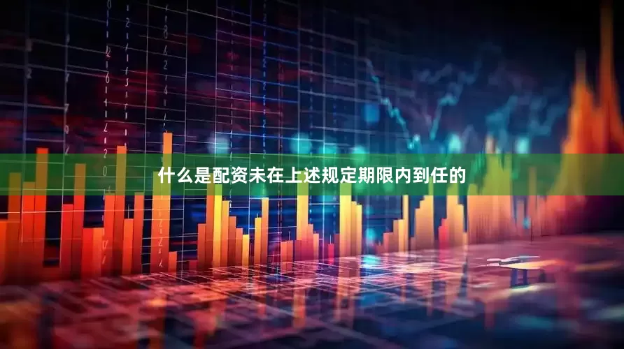 什么是配资未在上述规定期限内到任的
