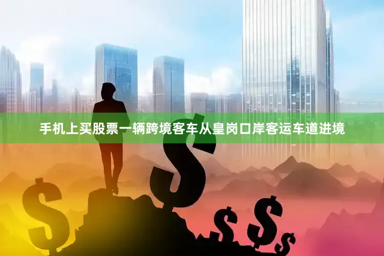 手机上买股票一辆跨境客车从皇岗口岸客运车道进境