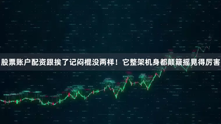 股票账户配资跟挨了记闷棍没两样！它整架机身都颠簸摇晃得厉害