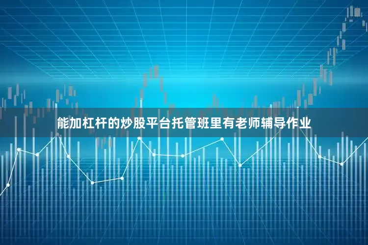 能加杠杆的炒股平台托管班里有老师辅导作业