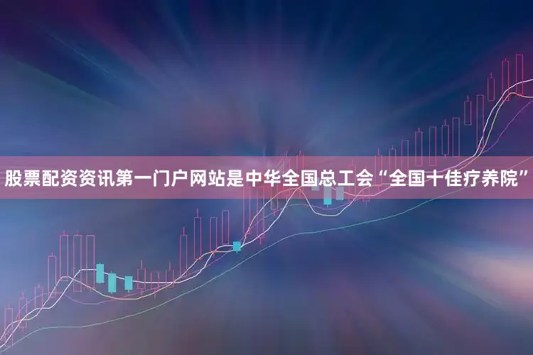 股票配资资讯第一门户网站是中华全国总工会“全国十佳疗养院”