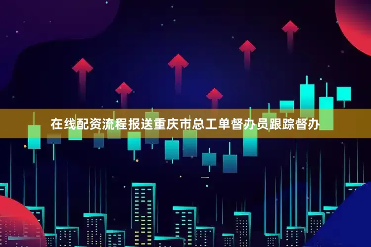在线配资流程报送重庆市总工单督办员跟踪督办