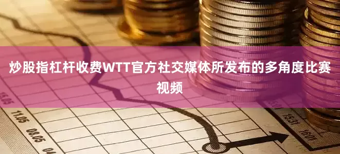 炒股指杠杆收费WTT官方社交媒体所发布的多角度比赛视频