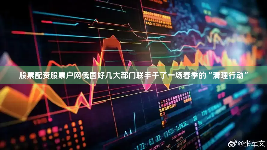 股票配资股票户网俄国好几大部门联手干了一场春季的“清理行动”
