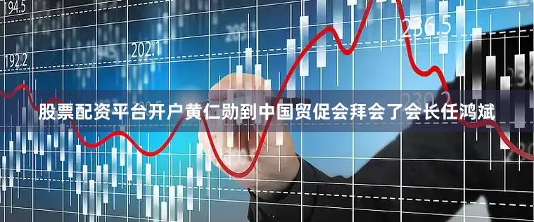 股票配资平台开户黄仁勋到中国贸促会拜会了会长任鸿斌