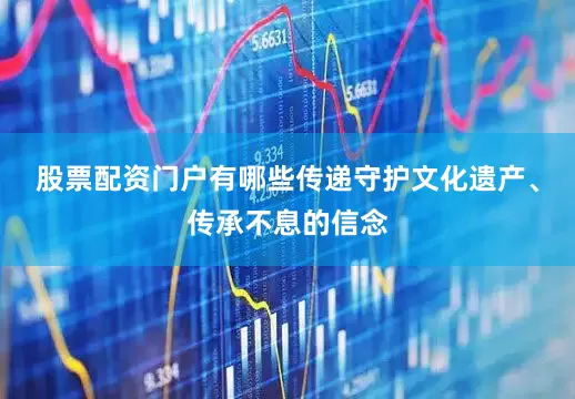 股票配资门户有哪些传递守护文化遗产、传承不息的信念