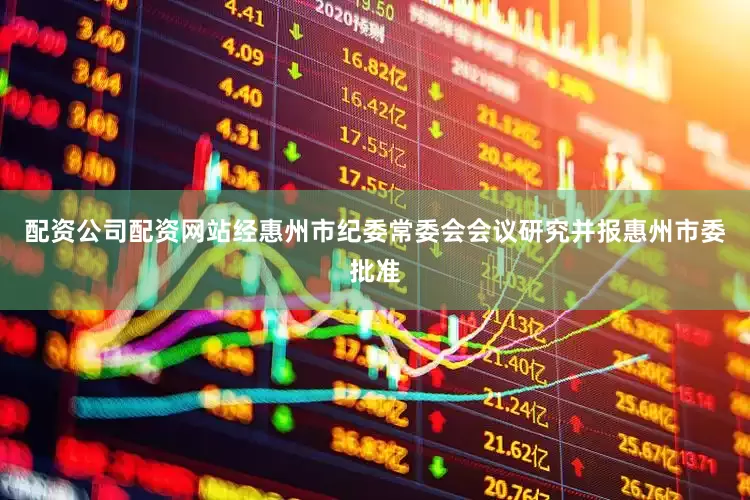 配资公司配资网站经惠州市纪委常委会会议研究并报惠州市委批准
