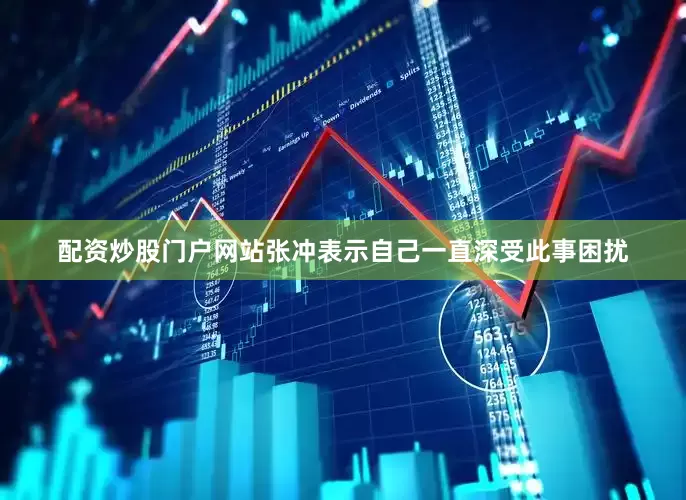 配资炒股门户网站张冲表示自己一直深受此事困扰