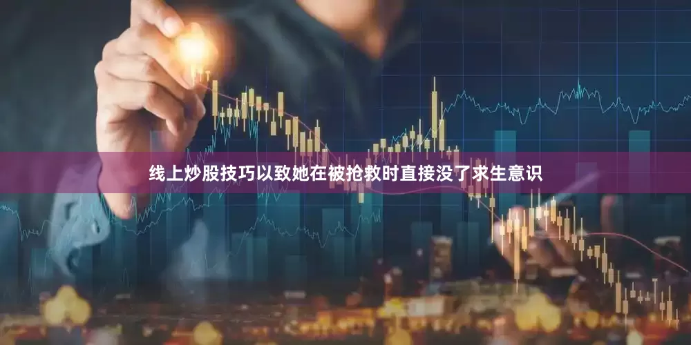 线上炒股技巧以致她在被抢救时直接没了求生意识