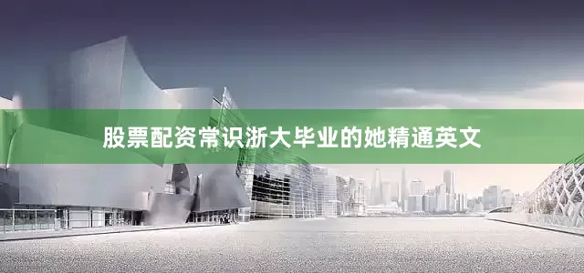 股票配资常识浙大毕业的她精通英文