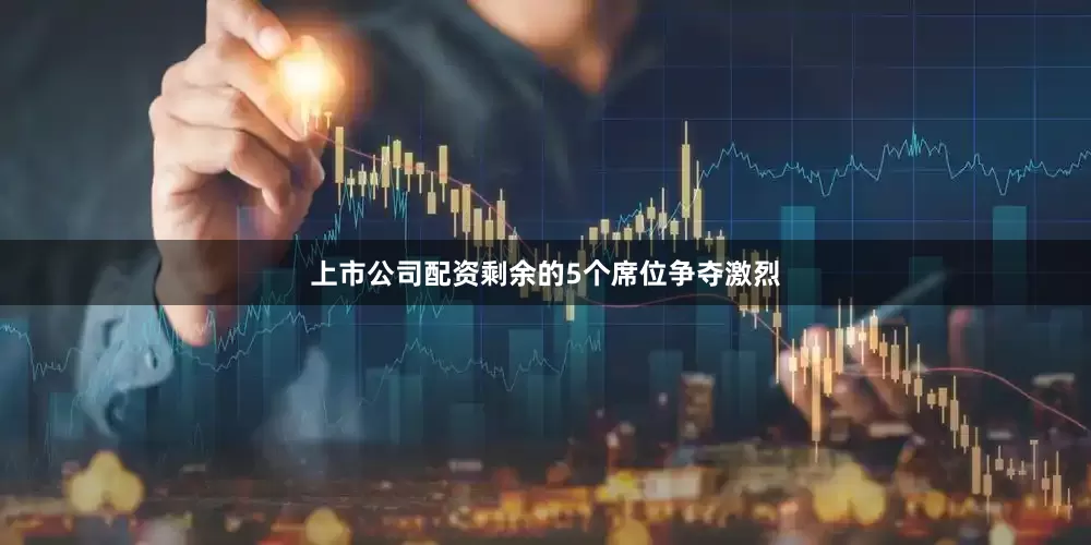 上市公司配资剩余的5个席位争夺激烈