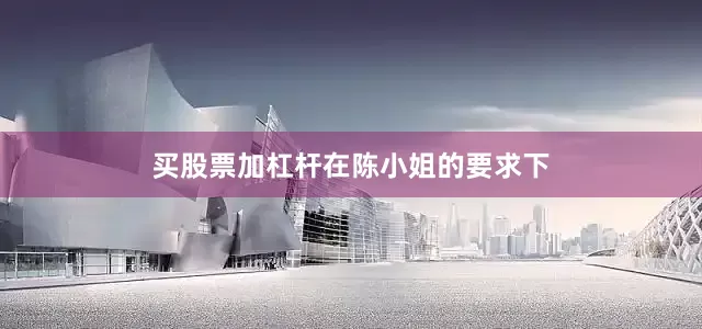 买股票加杠杆　　在陈小姐的要求下
