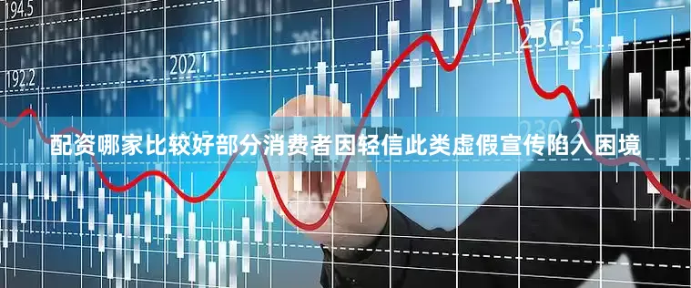 配资哪家比较好部分消费者因轻信此类虚假宣传陷入困境