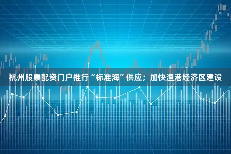 杭州股票配资门户推行“标准海”供应；加快渔港经济区建设