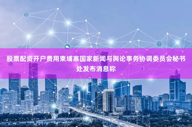 股票配资开户费用柬埔寨国家新闻与舆论事务协调委员会秘书处发布消息称