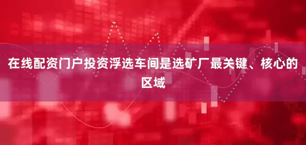 在线配资门户投资浮选车间是选矿厂最关键、核心的区域