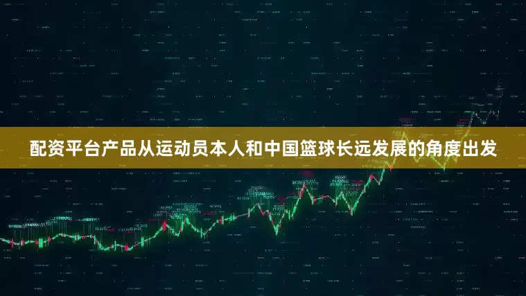 配资平台产品从运动员本人和中国篮球长远发展的角度出发
