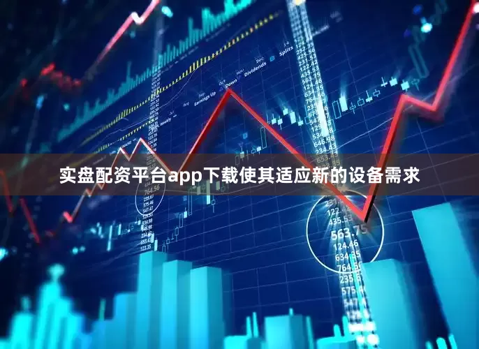 实盘配资平台app下载使其适应新的设备需求