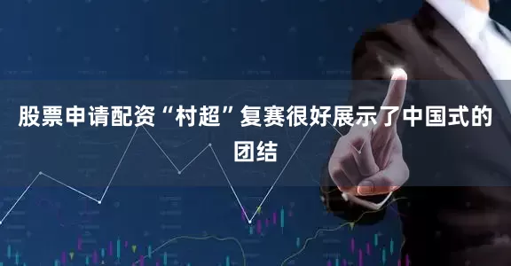 股票申请配资“村超”复赛很好展示了中国式的团结
