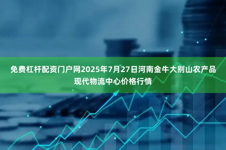 免费杠杆配资门户网2025年7月27日河南金牛大别山农产品现代物流中心价格行情