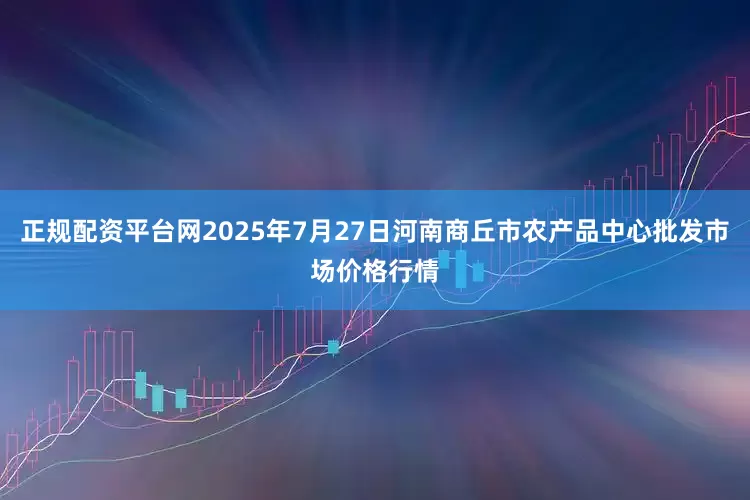 正规配资平台网2025年7月27日河南商丘市农产品中心批发市场价格行情