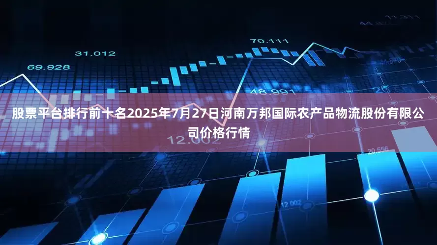 股票平台排行前十名2025年7月27日河南万邦国际农产品物流股份有限公司价格行情