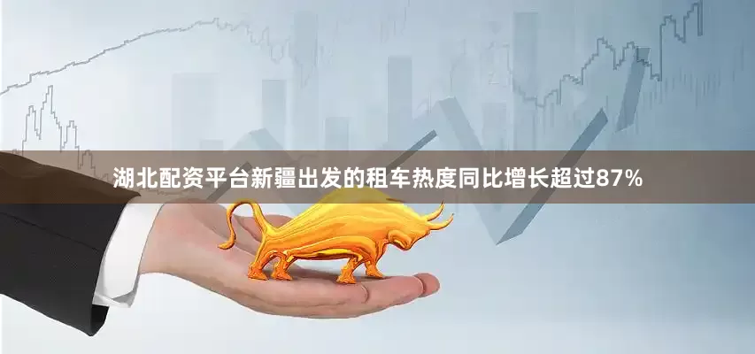 湖北配资平台新疆出发的租车热度同比增长超过87%