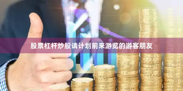 股票杠杆炒股请计划前来游览的游客朋友