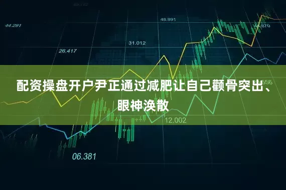 配资操盘开户尹正通过减肥让自己颧骨突出、眼神涣散