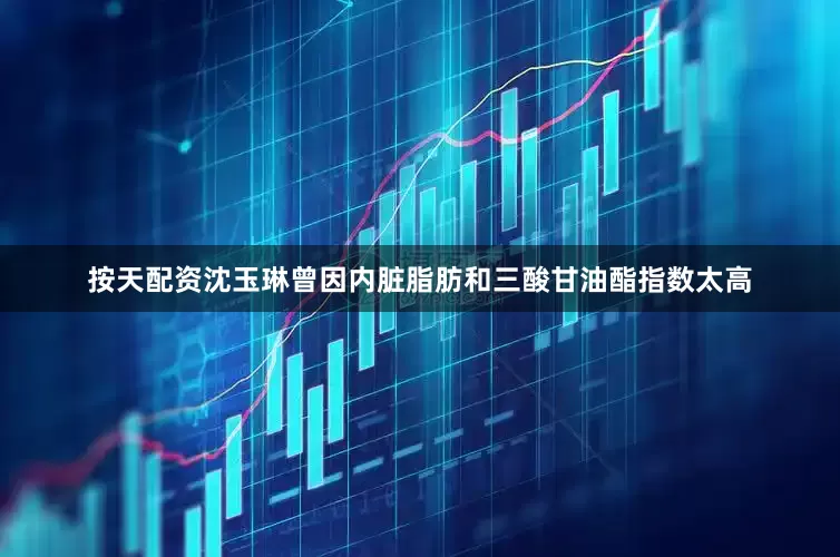 按天配资沈玉琳曾因内脏脂肪和三酸甘油酯指数太高