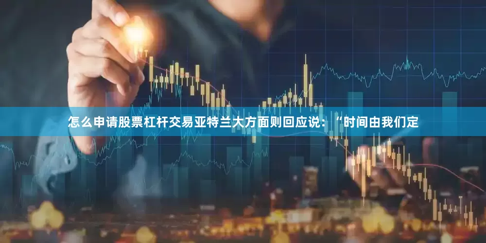 怎么申请股票杠杆交易亚特兰大方面则回应说：“时间由我们定