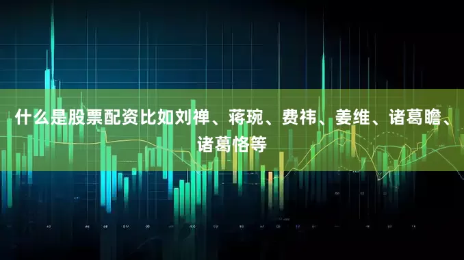 什么是股票配资比如刘禅、蒋琬、费祎、姜维、诸葛瞻、诸葛恪等