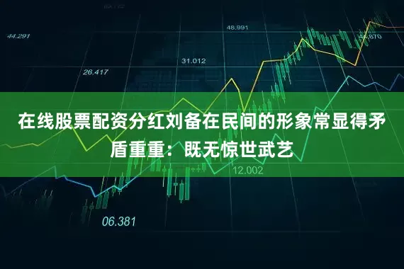 在线股票配资分红刘备在民间的形象常显得矛盾重重：既无惊世武艺