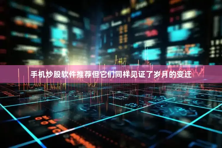 手机炒股软件推荐但它们同样见证了岁月的变迁