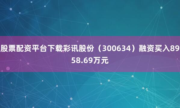 股票配资平台下载彩讯股份（300634）融资买入8958.69万元