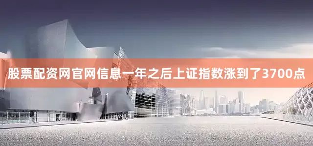 股票配资网官网信息一年之后上证指数涨到了3700点