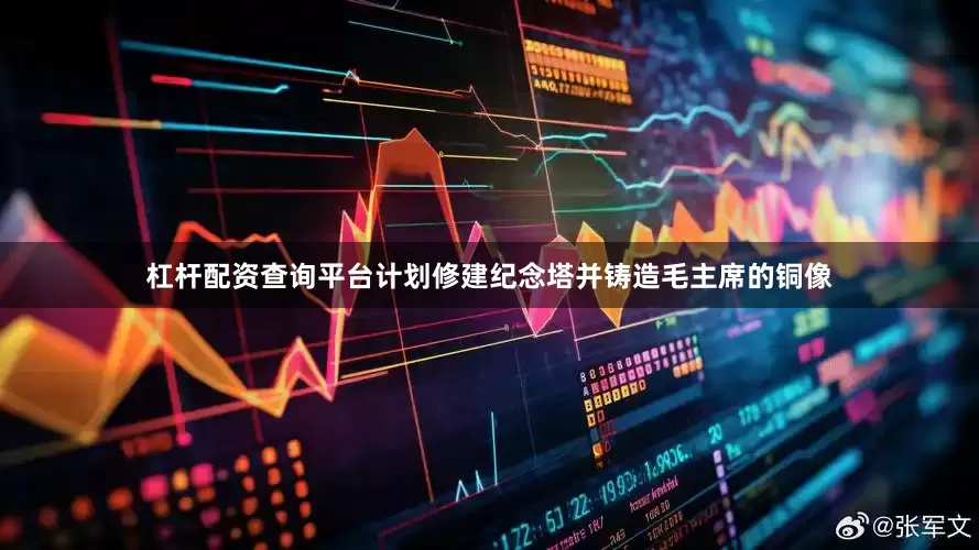 杠杆配资查询平台计划修建纪念塔并铸造毛主席的铜像