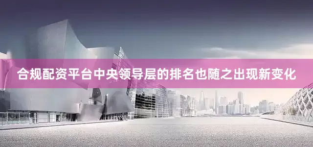 合规配资平台中央领导层的排名也随之出现新变化