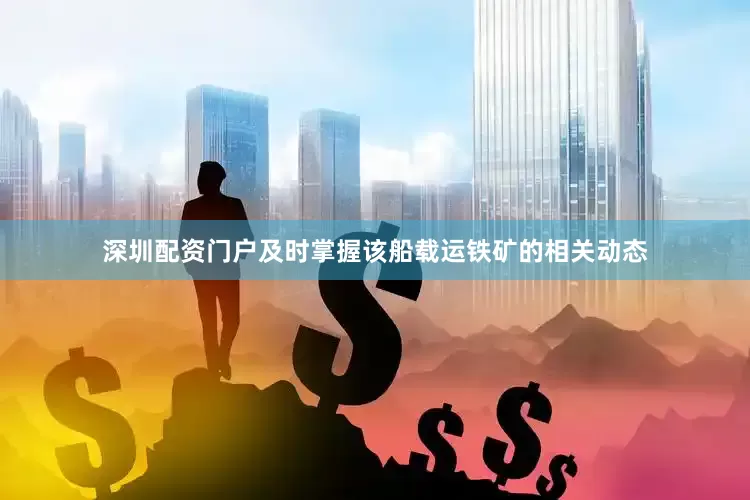 深圳配资门户及时掌握该船载运铁矿的相关动态