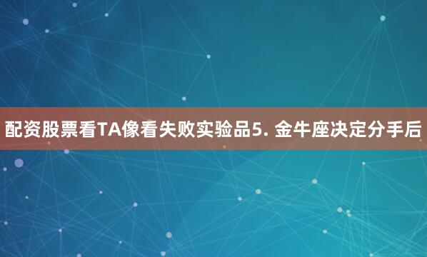 配资股票看TA像看失败实验品5. 金牛座决定分手后