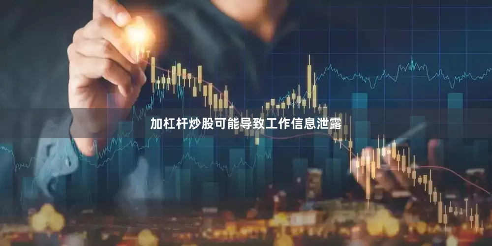 加杠杆炒股可能导致工作信息泄露