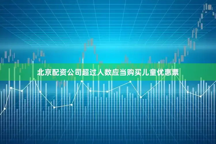 北京配资公司超过人数应当购买儿童优惠票