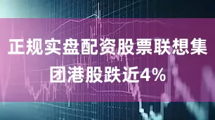 正规实盘配资股票联想集团港股跌近4%