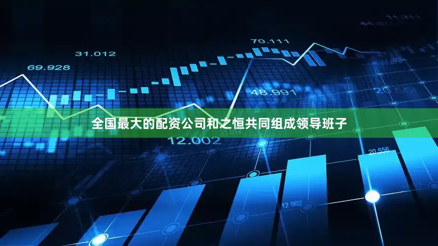 全国最大的配资公司和之恒共同组成领导班子
